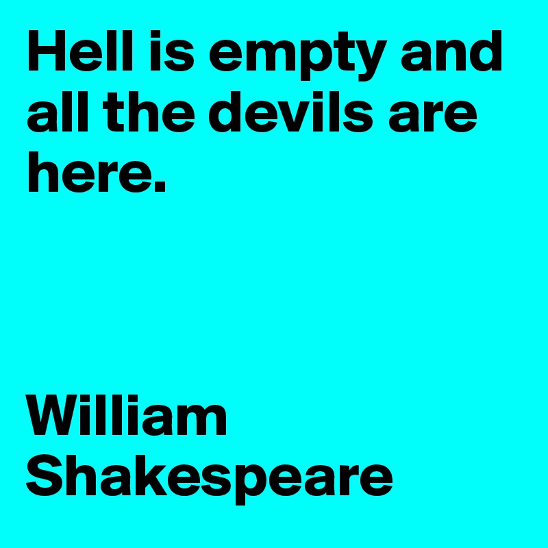 Hell is empty and all the devils are here.



William Shakespeare