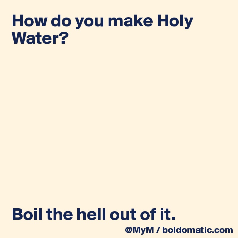 How do you make Holy Water?









Boil the hell out of it.