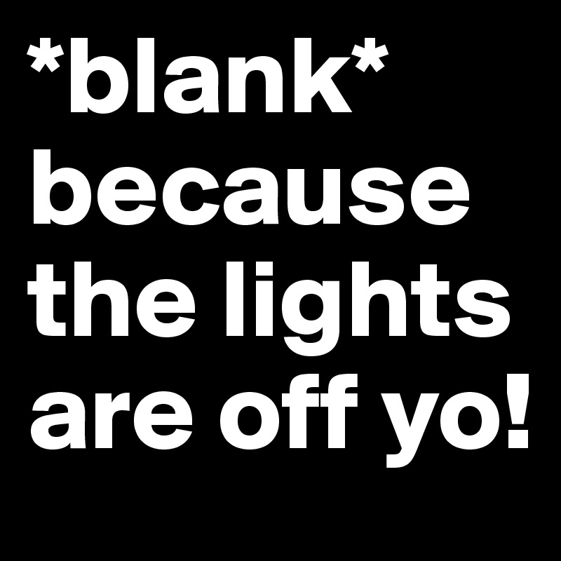 *blank* because the lights are off yo!