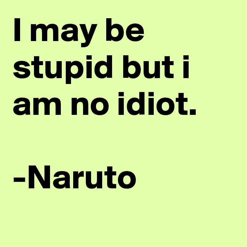 I may be stupid but i am no idiot.

-Naruto 
    