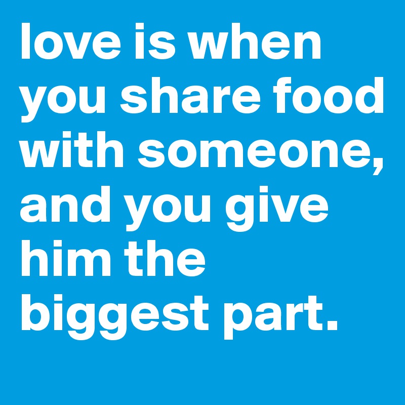 love is when you share food with someone, and you give him the biggest part.