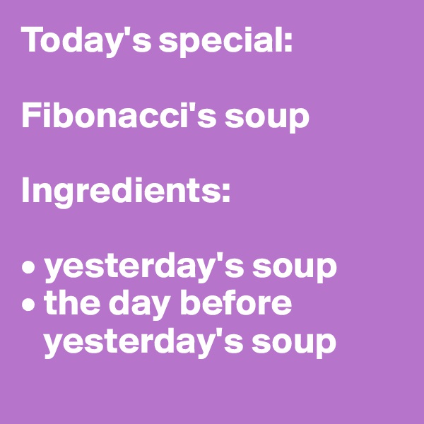 Today's special: 

Fibonacci's soup

Ingredients:

• yesterday's soup
• the day before      
   yesterday's soup
