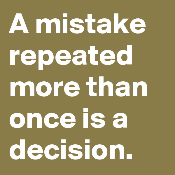 A mistake repeated more than once is a decision.