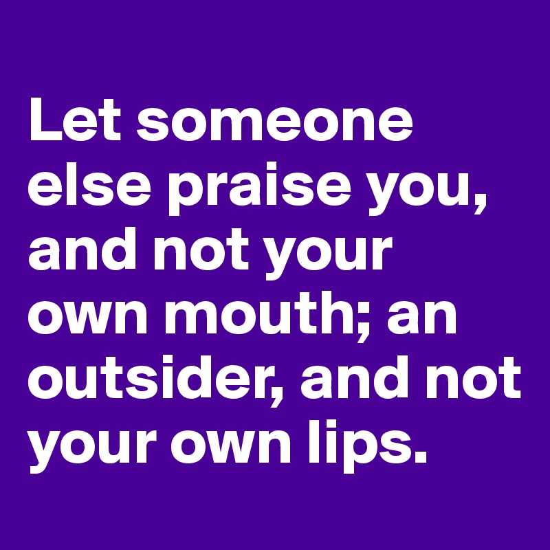 
Let someone else praise you, and not your own mouth; an outsider, and not your own lips.