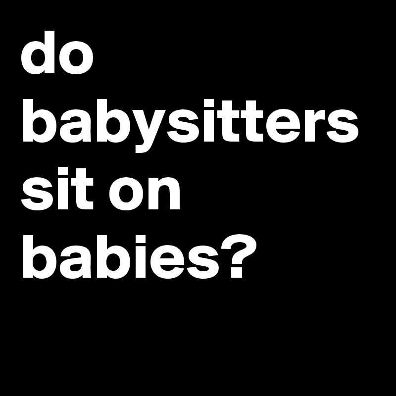 do babysitters sit on babies?