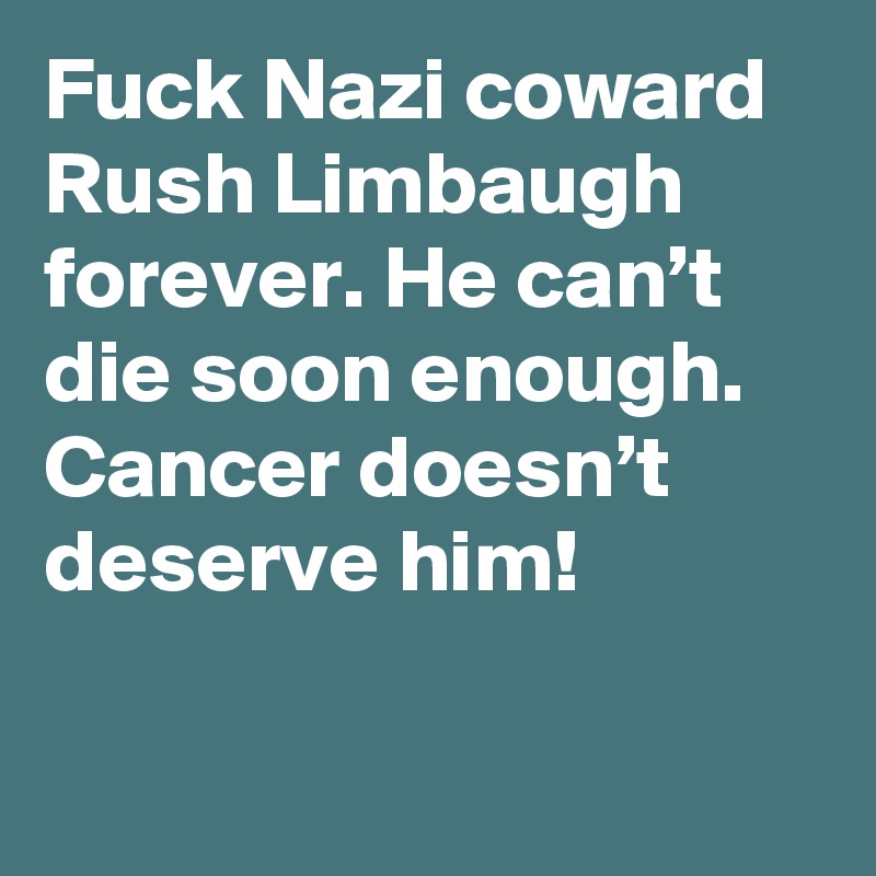 Fuck Nazi coward Rush Limbaugh forever. He can’t die soon enough. Cancer doesn’t deserve him! 

