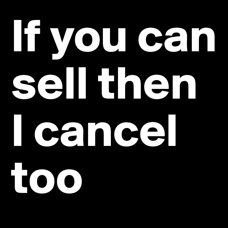 If you can sell then I cancel too 