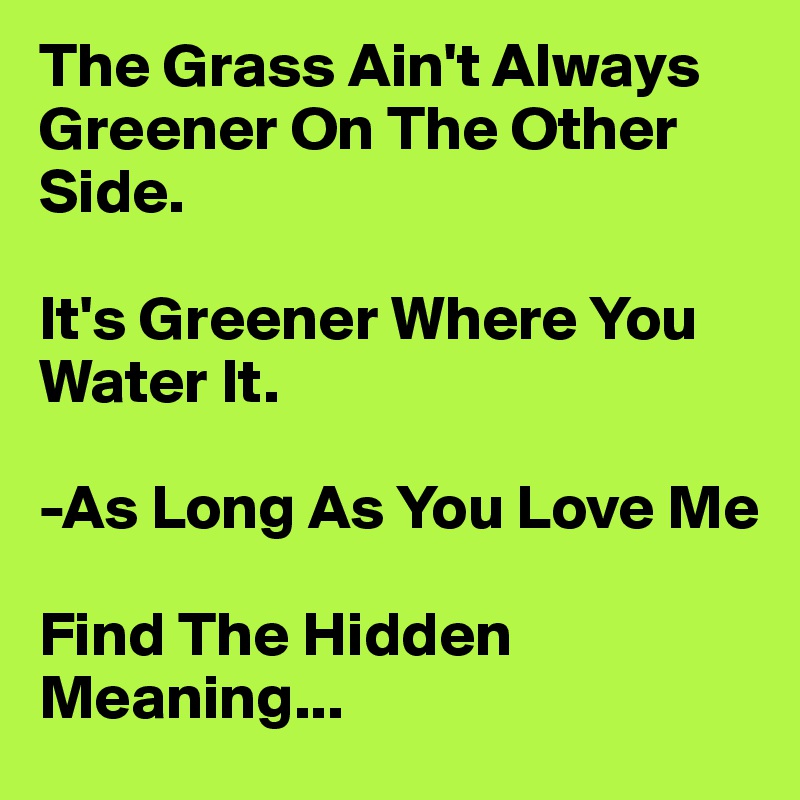 The Grass Ain't Always Greener On The Other Side.

It's Greener Where You Water It.

-As Long As You Love Me

Find The Hidden Meaning...