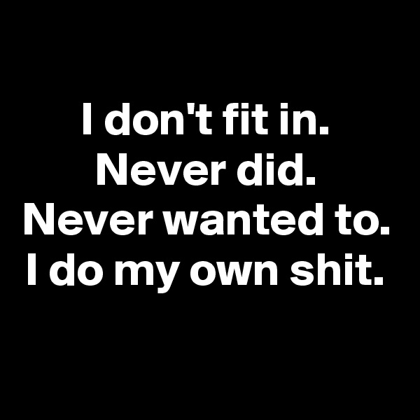 
I don't fit in.
Never did.
Never wanted to.
I do my own shit.

