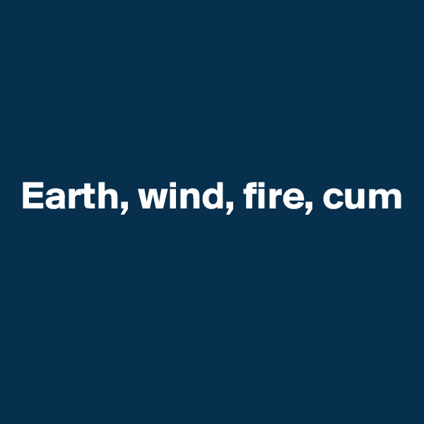 



Earth, wind, fire, cum




