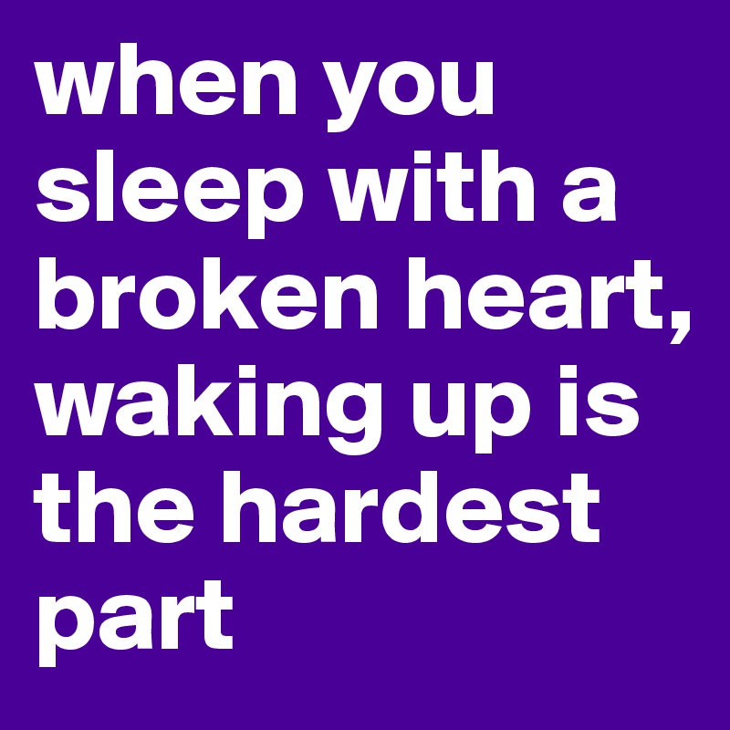 when you sleep with a broken heart, waking up is the hardest part
