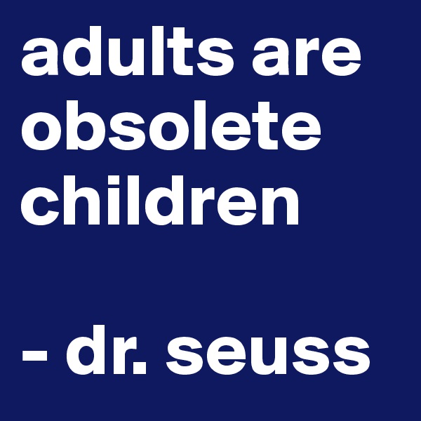 adults are obsolete children
 
- dr. seuss 