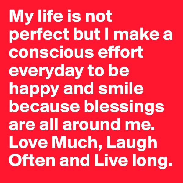 My life is not perfect but I make a conscious effort everyday to be happy and smile because blessings are all around me. Love Much, Laugh Often and Live long.