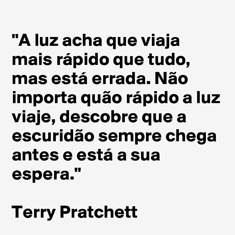 
"A luz acha que viaja mais rápido que tudo, mas está errada. Não importa quão rápido a luz viaje, descobre que a escuridão sempre chega antes e está a sua espera." 

Terry Pratchett