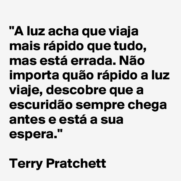 
"A luz acha que viaja mais rápido que tudo, mas está errada. Não importa quão rápido a luz viaje, descobre que a escuridão sempre chega antes e está a sua espera." 

Terry Pratchett