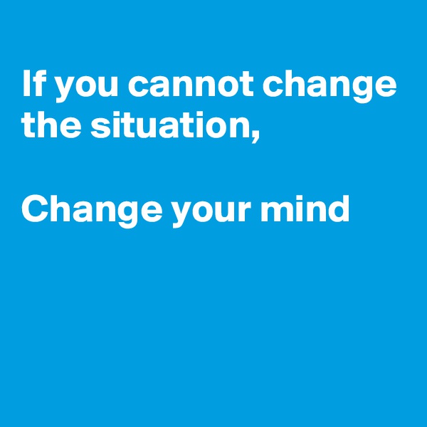 
If you cannot change the situation,

Change your mind



