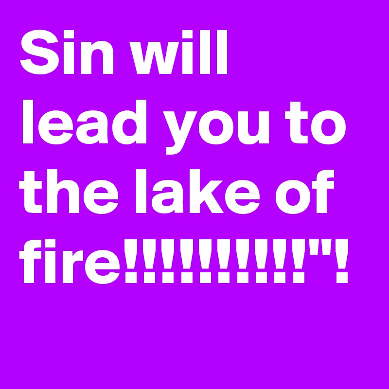 Sin will lead you to the lake of fire!!!!!!!!!!"!