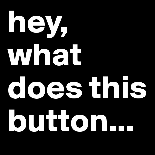 hey, what does this button...