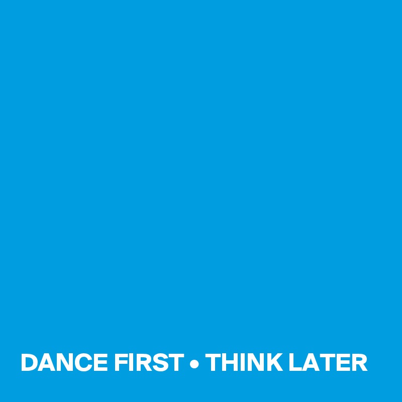 











DANCE FIRST • THINK LATER