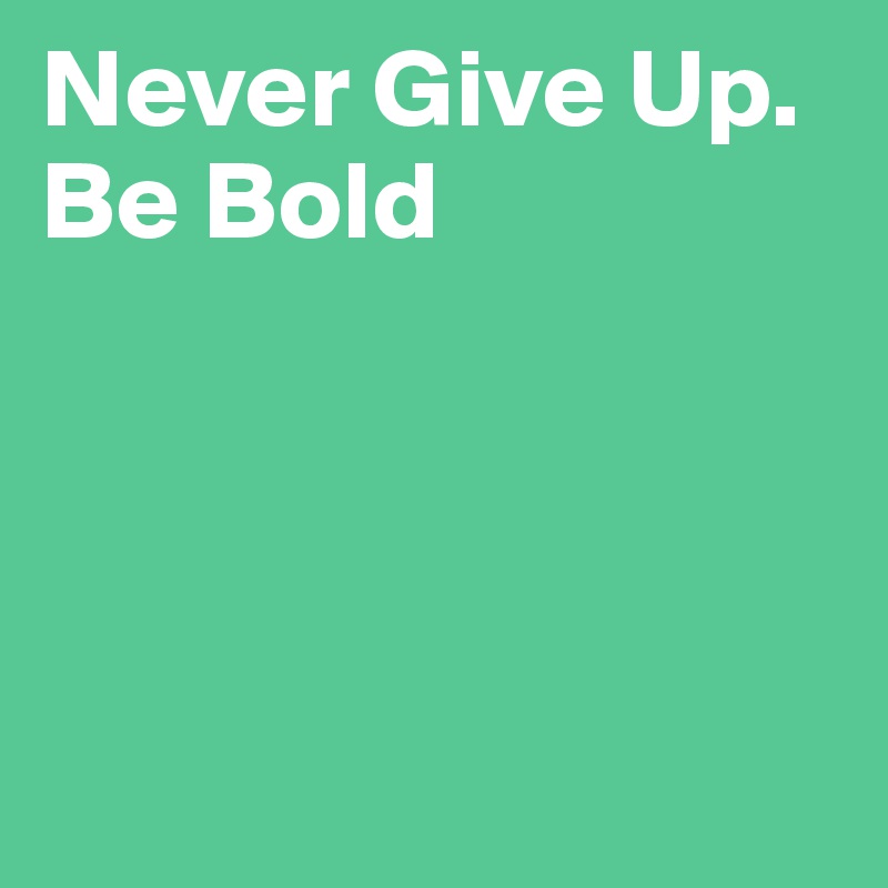 Never Give Up. Be Bold




