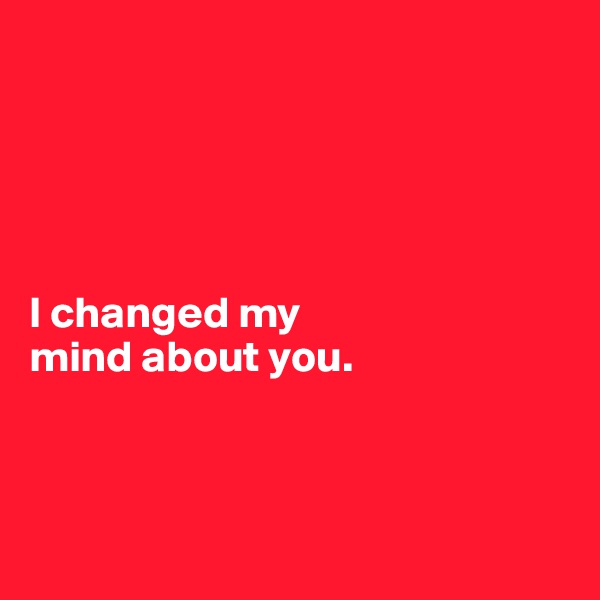




 
I changed my 
mind about you.



