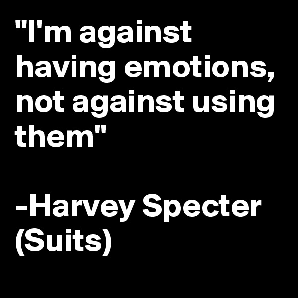 "I'm against having emotions, not against using them"

-Harvey Specter (Suits)