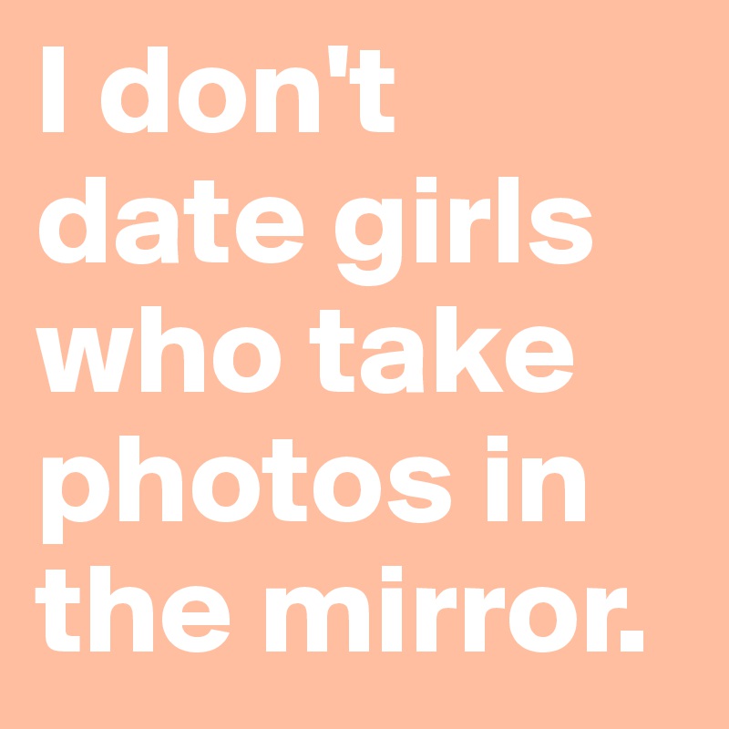 I don't date girls who take photos in the mirror.