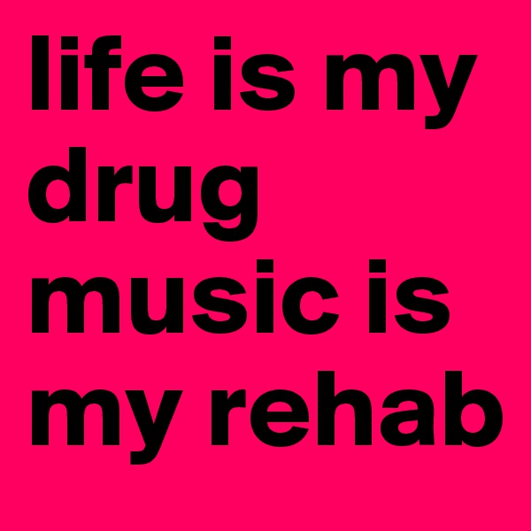 life is my drug music is my rehab 
