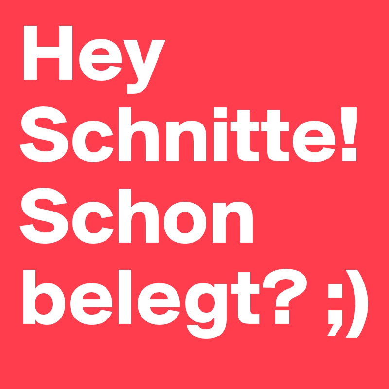 Hey Schnitte! Schon belegt? ;)