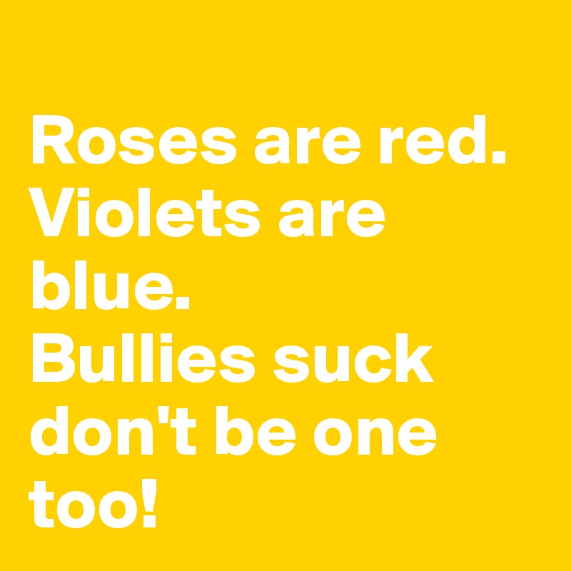 
Roses are red.
Violets are blue.
Bullies suck don't be one too!