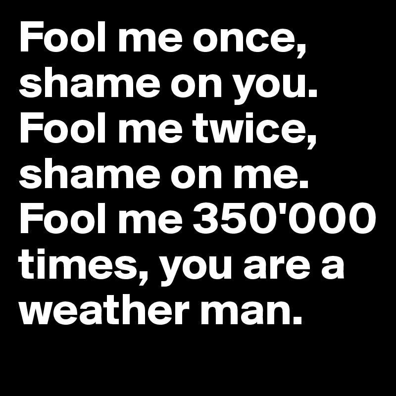 Fool me once, shame on you. Fool me twice, shame on me. Fool me 350'000 times, you are a weather man.