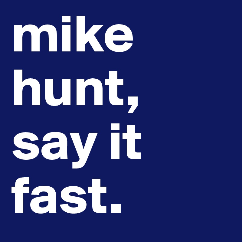 mike hunt, say it fast.