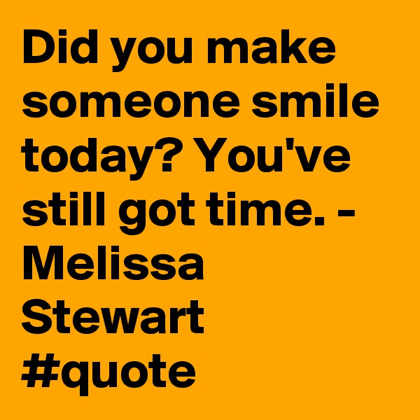 Did you make someone smile today? You've still got time. - Melissa Stewart #quote