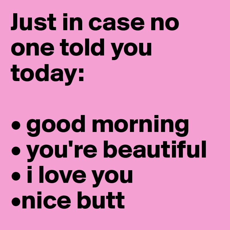 Just in case no one told you today: 

• good morning 
• you're beautiful 
• i love you 
•nice butt 