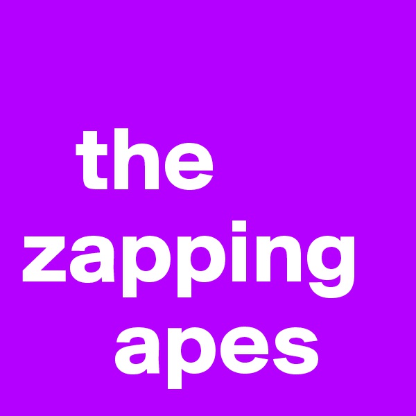 
   the zapping 
     apes
