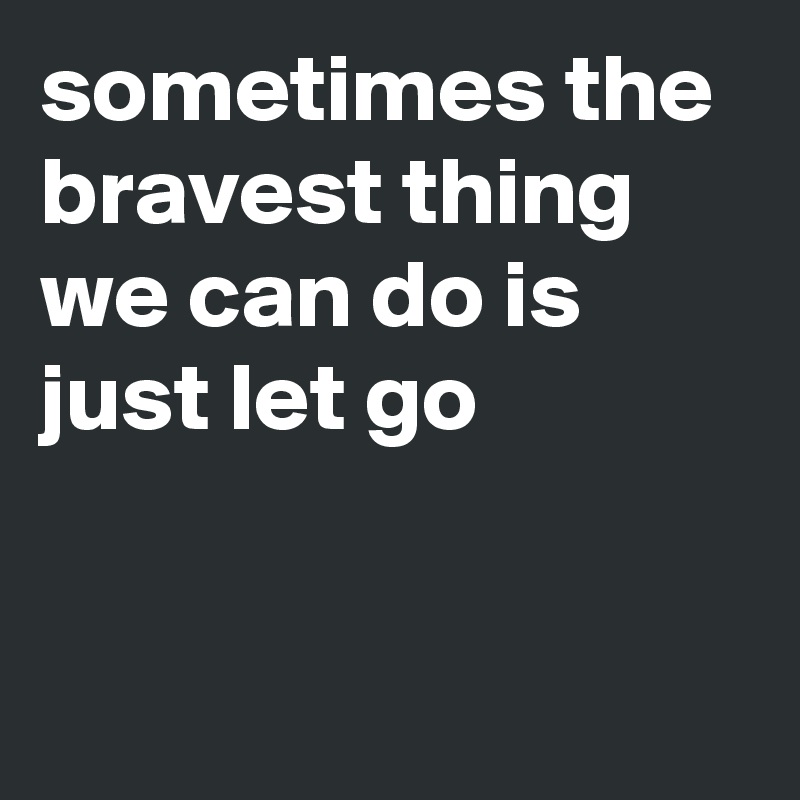 sometimes the bravest thing we can do is just let go   


