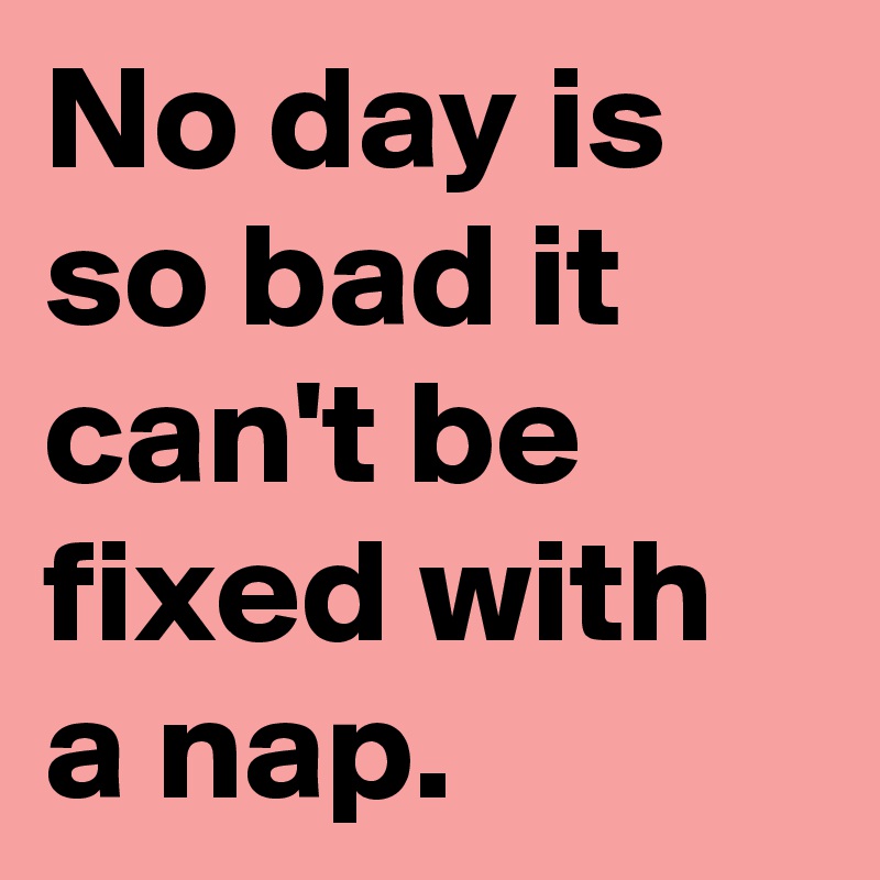 No day is so bad it can't be fixed with a nap.