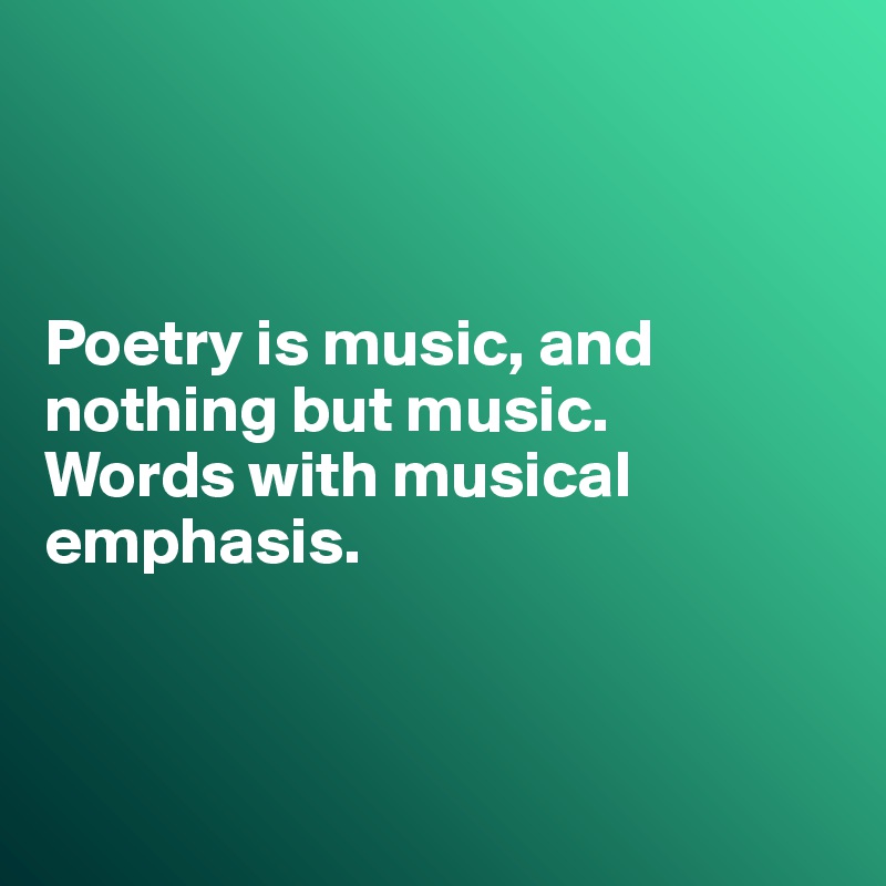 



Poetry is music, and nothing but music.
Words with musical
emphasis.



