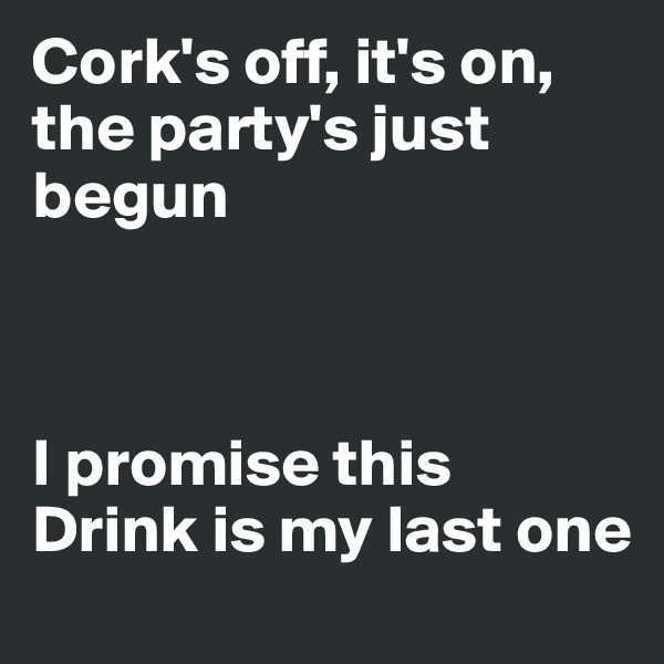 Cork's off, it's on, the party's just begun



I promise this
Drink is my last one