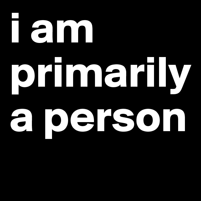 i am primarily a person
