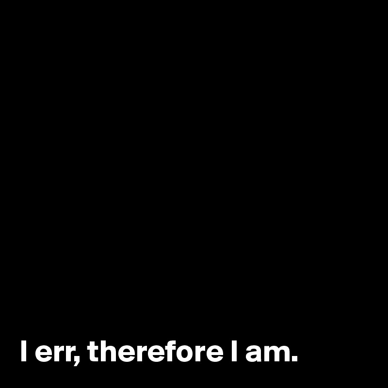 









I err, therefore I am.