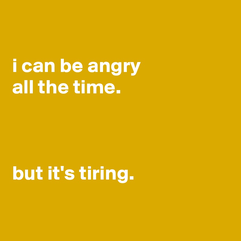 

i can be angry
all the time.



but it's tiring.

