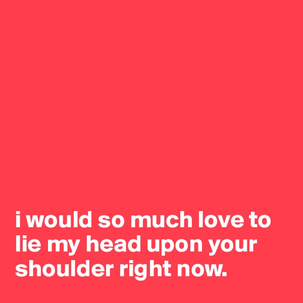 







i would so much love to lie my head upon your shoulder right now.