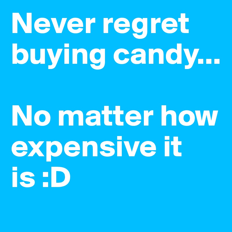 Never regret buying candy...

No matter how expensive it is :D