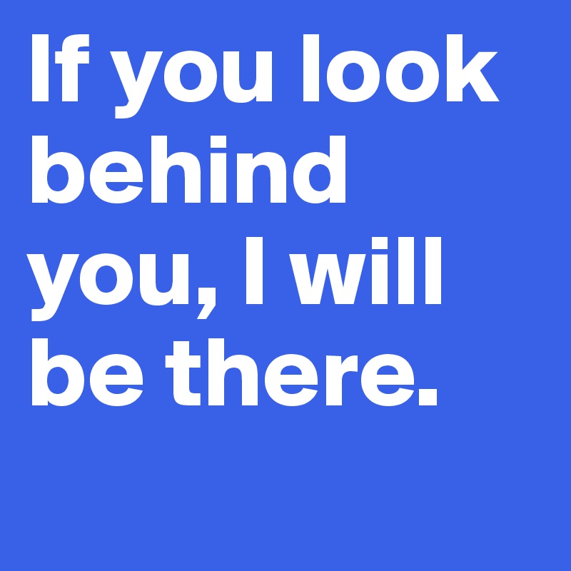 If you look behind you, I will be there.
