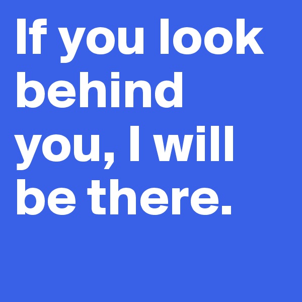 If you look behind you, I will be there.
