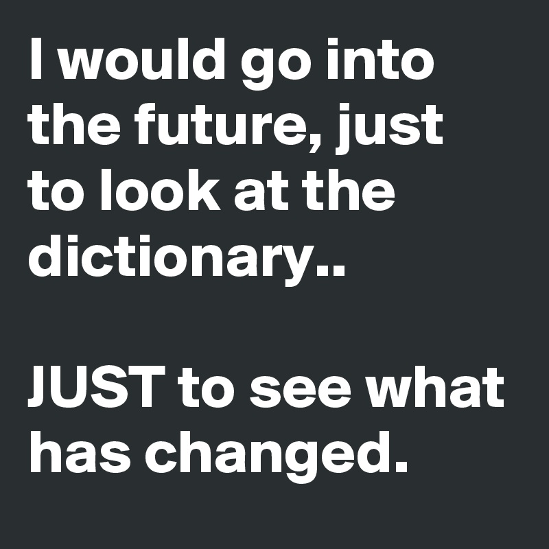 I would go into the future, just to look at the dictionary..

JUST to see what has changed.