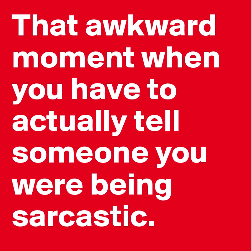 That awkward moment when you have to actually tell someone you were being sarcastic.