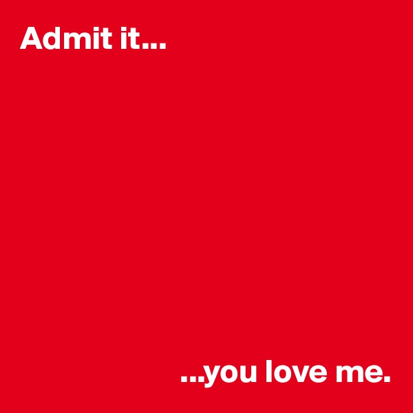 Admit it...








                    
                        ...you love me.