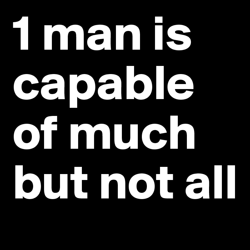 1 man is capable of much but not all